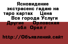 Ясновидение экстрасенс гадаю на таро картах  › Цена ­ 1 000 - Все города Услуги » Другие   . Орловская обл.,Орел г.